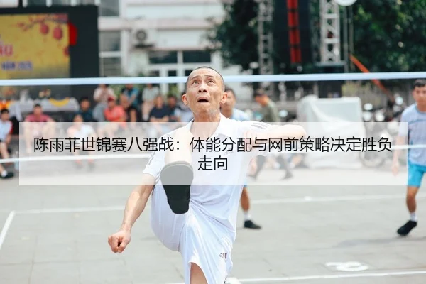 陈雨菲世锦赛八强战：体能分配与网前策略决定胜负走向