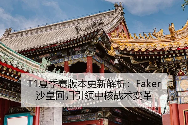 T1夏季赛版本更新解析：Faker沙皇回归引领中核战术变革