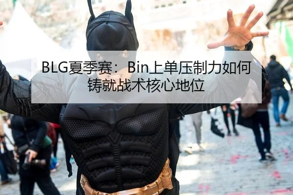 BLG夏季赛：Bin上单压制力如何铸就战术核心地位