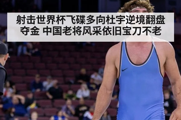 射击世界杯飞碟多向杜宇逆境翻盘夺金 中国老将风采依旧宝刀不老