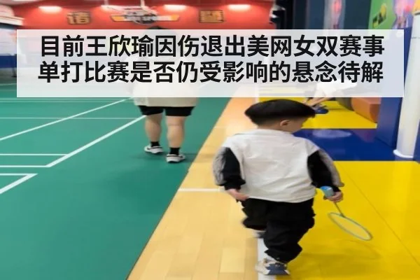 目前王欣瑜因伤退出美网女双赛事单打比赛是否仍受影响的悬念待解