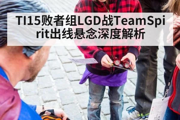 TI15败者组LGD战TeamSpirit出线悬念深度解析