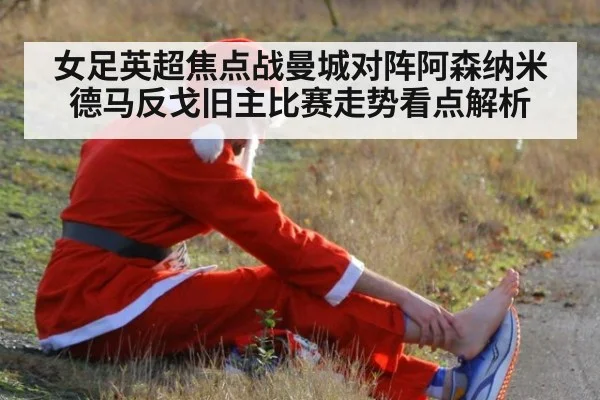 女足英超焦点战曼城对阵阿森纳米德马反戈旧主比赛走势看点解析